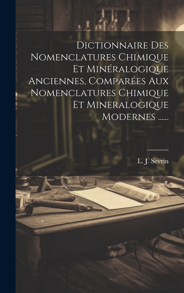 Dictionnaire Des Nomenclatures Chimique Et Minéralogique Anciennes Comparées Aux Nomenclatures Chimique Et Mineralogique Modernes by L J Sevrin