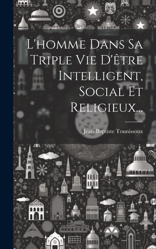 L'homme Dans Sa Triple Vie D'être Intelligent Social Et Religieux. by Jean-baptiste Tounissoux, Hardcover | Indigo Chapters