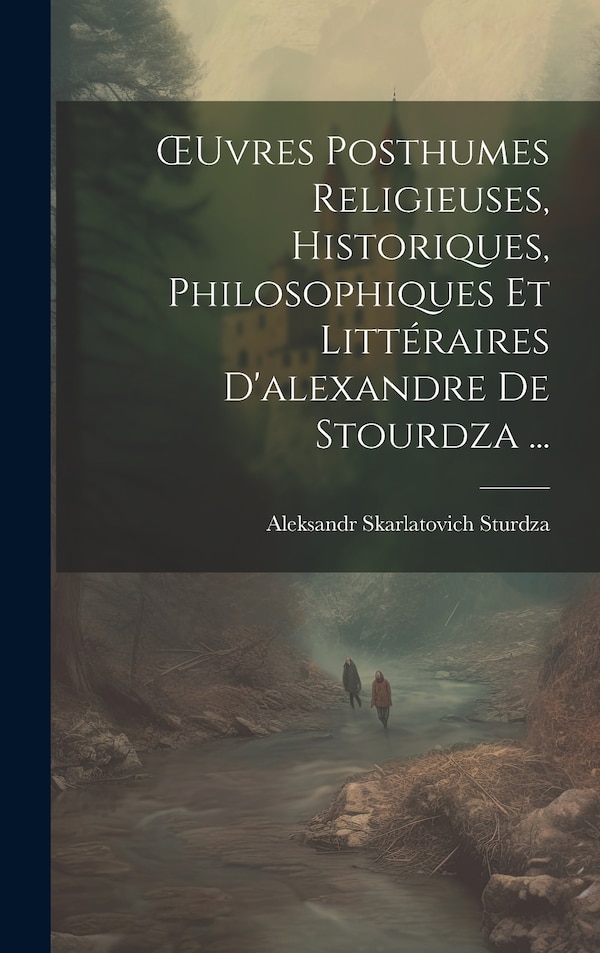 OEuvres Posthumes Religieuses Historiques Philosophiques Et Littéraires D'alexandre De Stourdza . by Aleksandr Skarlatovich Sturdza, Hardcover