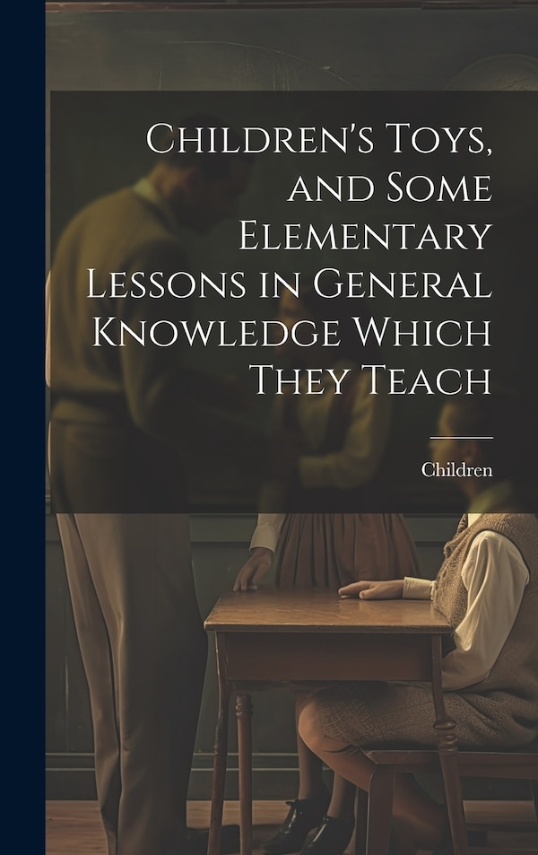 Children's Toys and Some Elementary Lessons in General Knowledge Which They Teach, Hardcover | Indigo Chapters