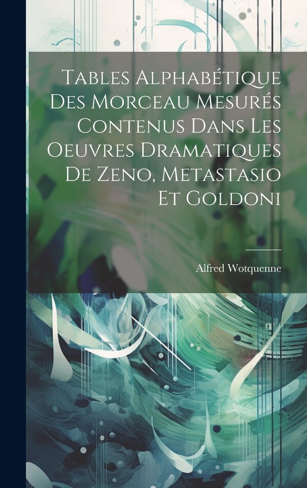 Tables Alphabétique Des Morceau Mesurés Contenus Dans Les Oeuvres Dramatiques De Zeno Metastasio Et Goldoni by Alfred Wotquenne, Hardcover