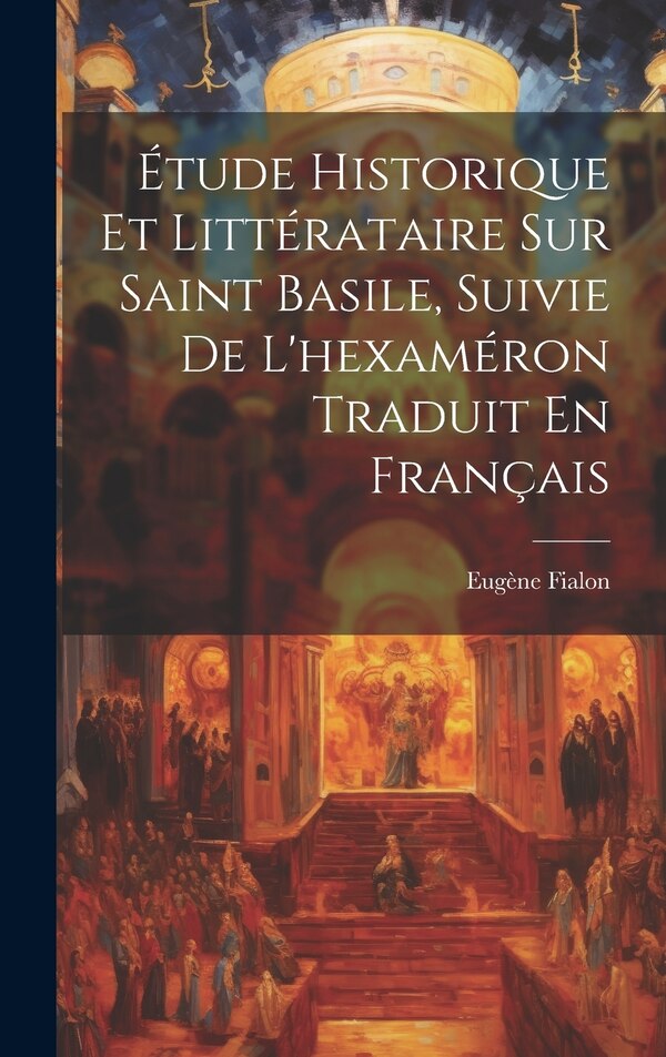 Étude Historique Et Littérataire Sur Saint Basile Suivie De L'hexaméron Traduit En Français by Eugène Fialon, Hardcover | Indigo Chapters