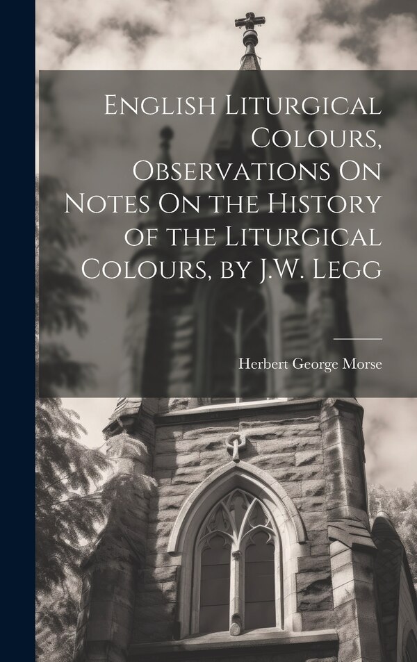 English Liturgical Colours Observations On Notes On the History of the Liturgical Colours by J.W. Legg by Herbert George Morse, Hardcover