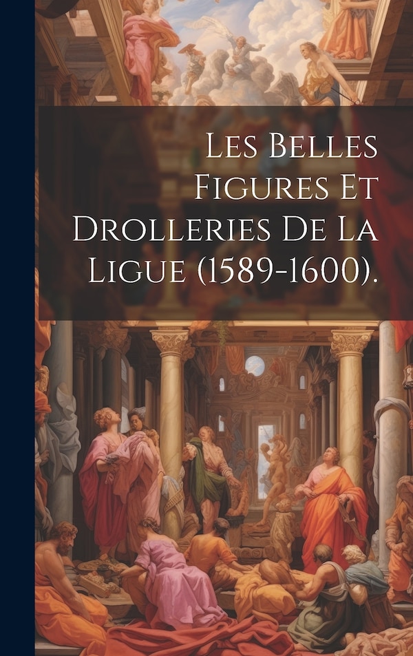 Les Belles Figures Et Drolleries De La Ligue (1589-1600) by Anonymous, Hardcover | Indigo Chapters