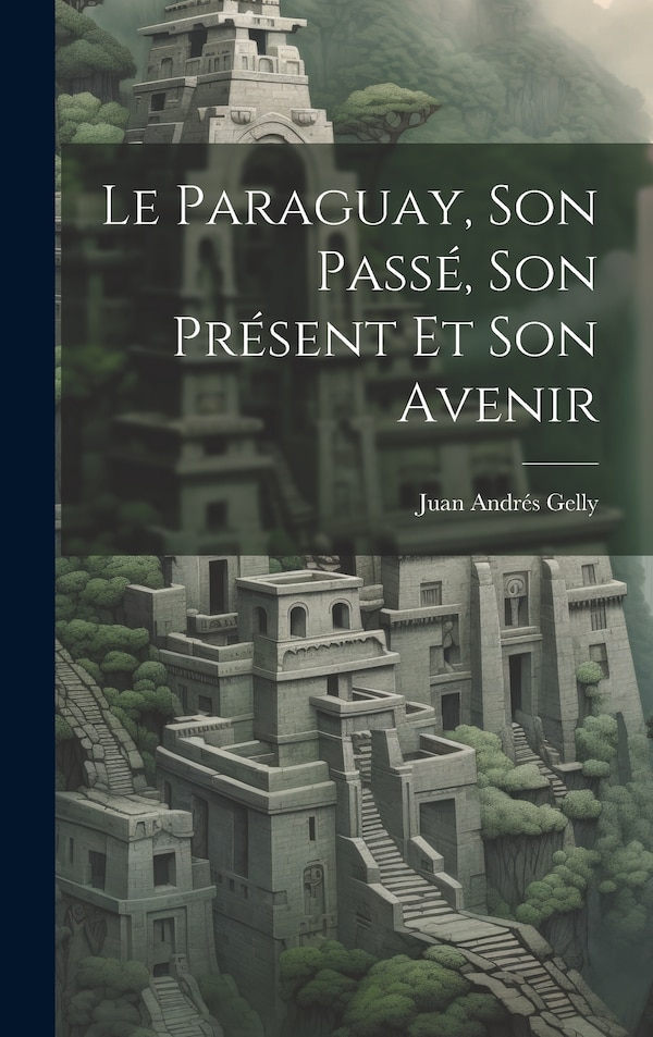 Le Paraguay Son Passé Son Présent Et Son Avenir by Juan Andrés Gelly, Hardcover | Indigo Chapters