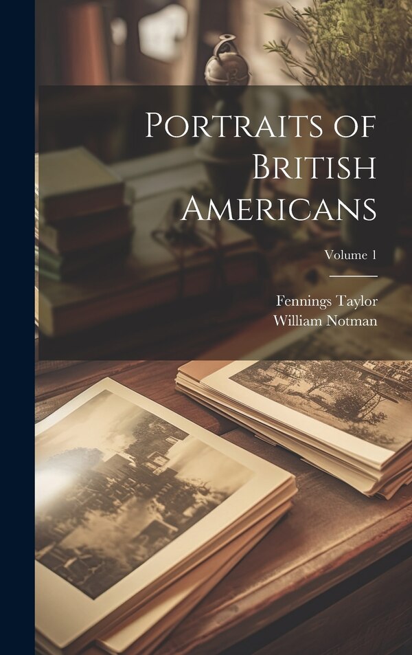 Portraits of British Americans; Volume 1 by Fennings Taylor, Hardcover | Indigo Chapters