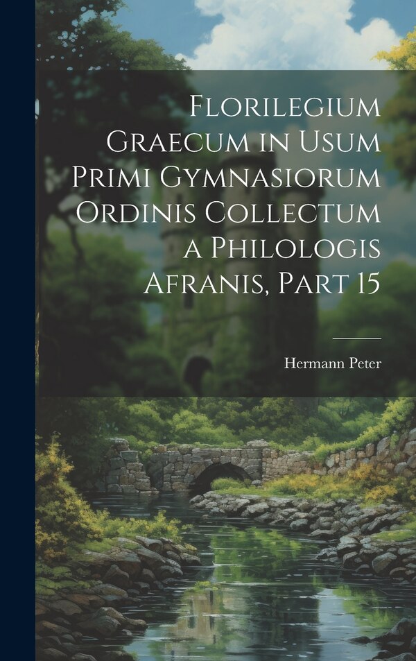 Florilegium Graecum in Usum Primi Gymnasiorum Ordinis Collectum a Philologis Afranis Part 15 by Hermann Peter, Hardcover | Indigo Chapters