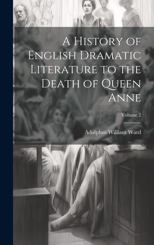 A History of English Dramatic Literature to the Death of Queen Anne; Volume 2 by Adolphus William Ward, Hardcover | Indigo Chapters