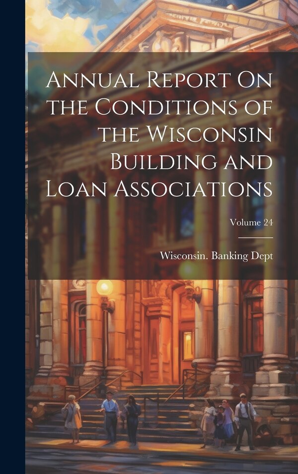 Annual Report On the Conditions of the Wisconsin Building and Loan Associations; Volume 24 by Wisconsin Banking Dept, Hardcover | Indigo Chapters