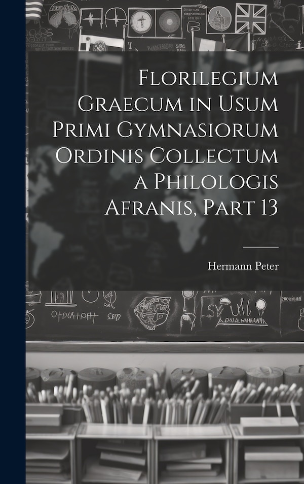 Florilegium Graecum in Usum Primi Gymnasiorum Ordinis Collectum a Philologis Afranis Part 13 by Hermann Peter, Hardcover | Indigo Chapters