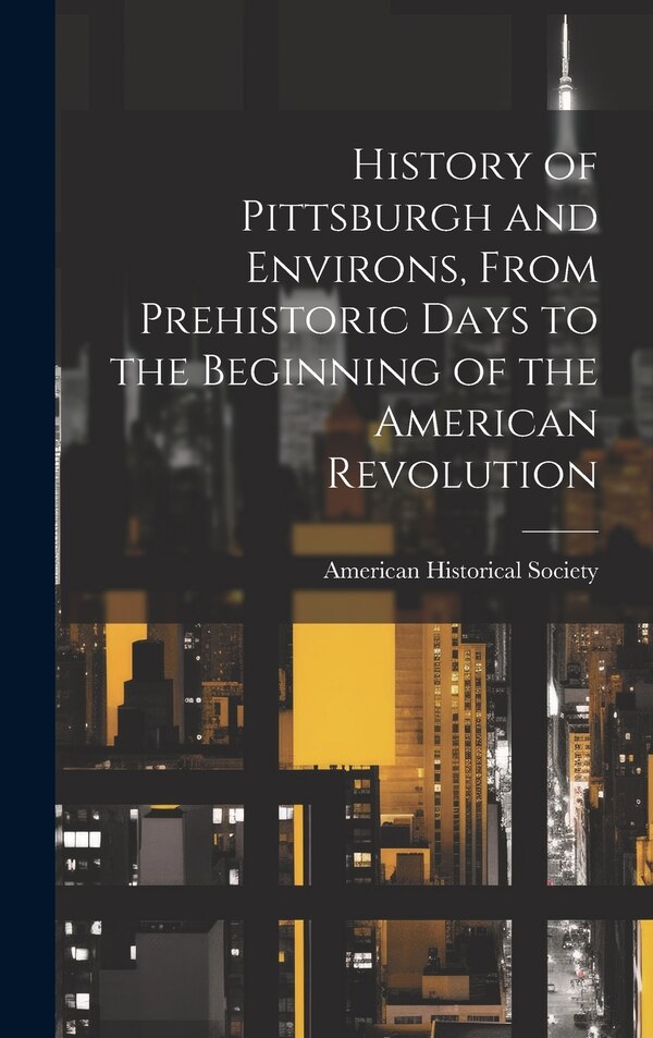 History of Pittsburgh and Environs From Prehistoric Days to the Beginning of the American Revolution by American Historical Society, Hardcover