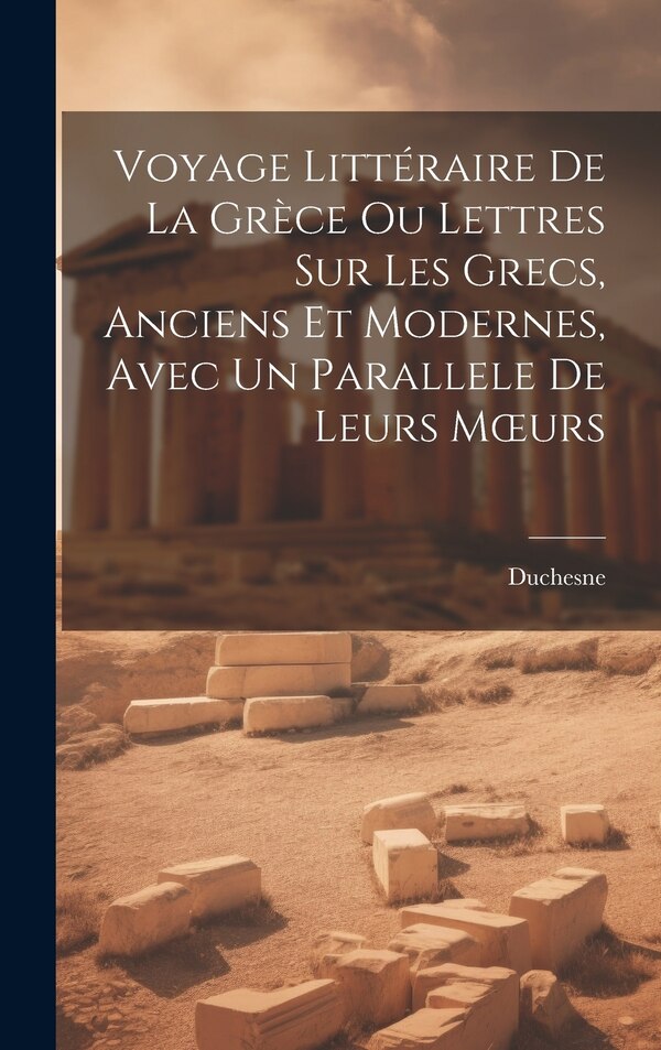 Voyage Littéraire De La Grèce Ou Lettres Sur Les Grecs Anciens Et Modernes Avec Un Parallele De Leurs Moeurs by Duchesne, Hardcover