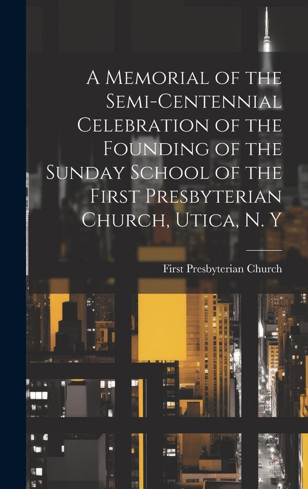 A Memorial of the Semi-Centennial Celebration of the Founding of the Sunday School of the First Presbyterian Church Utica N. Y, Hardcover
