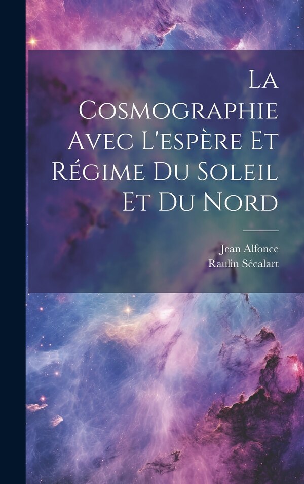 La Cosmographie Avec L'espère Et Régime Du Soleil Et Du Nord by Jean Alfonce, Hardcover | Indigo Chapters