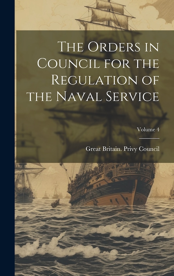The Orders in Council for the Regulation of the Naval Service; Volume 4 by Great Britain Privy Council, Hardcover | Indigo Chapters