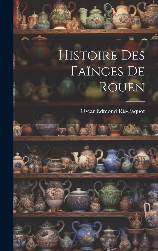 Histoire Des Faïnces De Rouen by Oscar Edmond Ris-Paquot, Hardcover | Indigo Chapters
