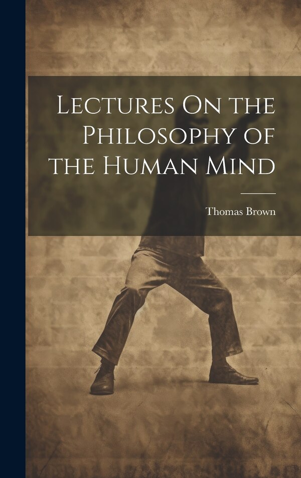 Lectures On the Philosophy of the Human Mind by Thomas Brown, Hardcover | Indigo Chapters