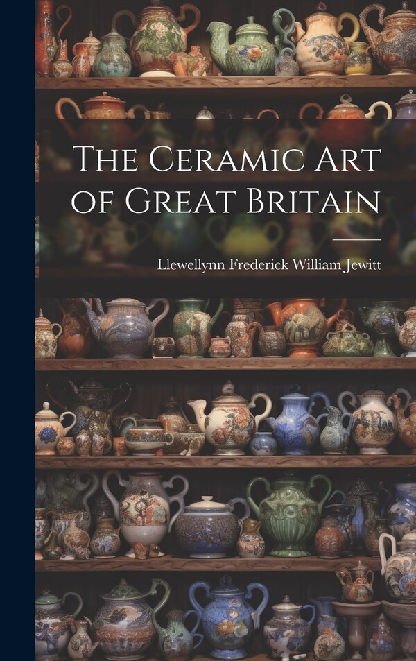 The Ceramic Art of Great Britain by Llewellynn Frederick William Jewitt, Hardcover | Indigo Chapters