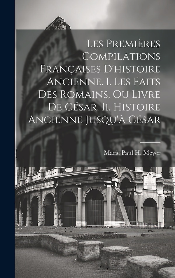 Les Premières Compilations Françaises D'histoire Ancienne. I. Les Faits Des Romains Ou Livre De César. Ii. Histoire Ancienne Jusqu'à César