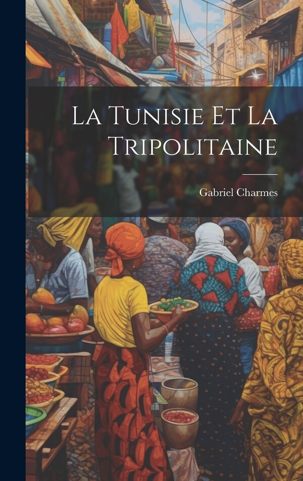 La Tunisie Et La Tripolitaine by Gabriel Charmes, Hardcover | Indigo Chapters