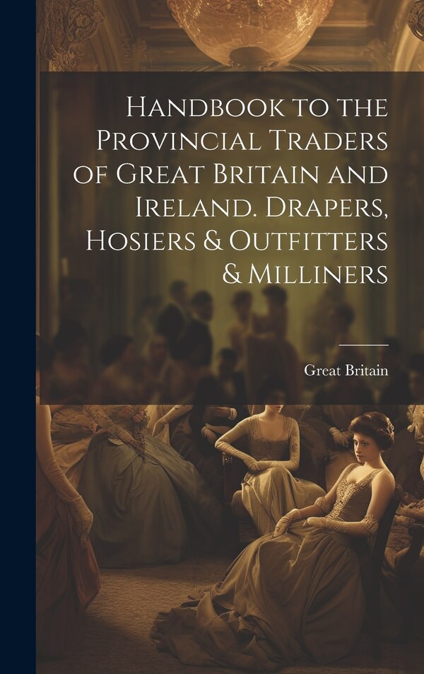 Handbook to the Provincial Traders of Great Britain and Ireland. Drapers Hosiers & Outfitters & Milliners, Hardcover | Indigo Chapters