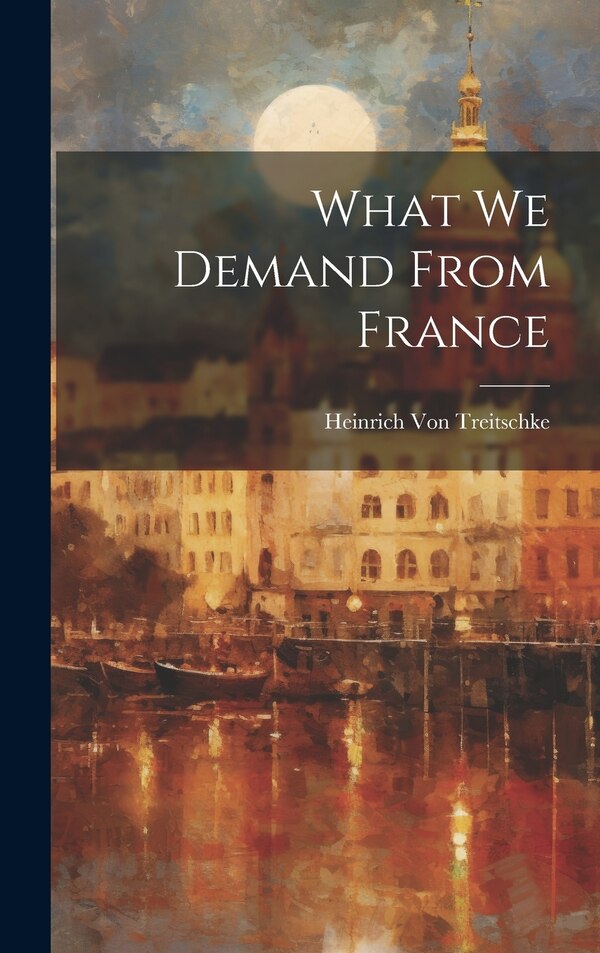 What We Demand From France by Heinrich Von Treitschke, Hardcover | Indigo Chapters