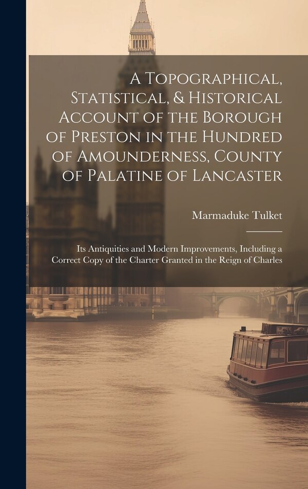 A Topographical Statistical & Historical Account of the Borough of Preston in the Hundred of Amounderness County of Palatine of by Marmaduke Tulket