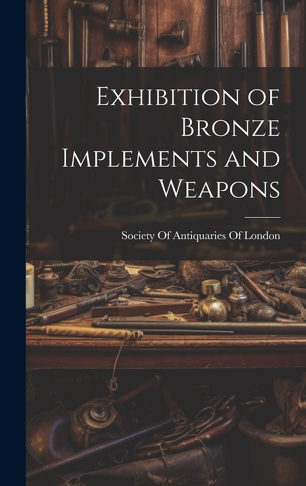 Exhibition of Bronze Implements and Weapons by Society Of Antiquaries Of London, Hardcover | Indigo Chapters