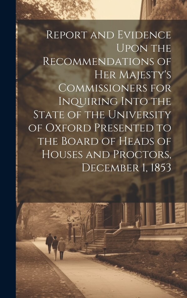 Report and Evidence Upon the Recommendations of Her Majesty's Commissioners for Inquiring Into the State of the University of Oxford by Anonymous