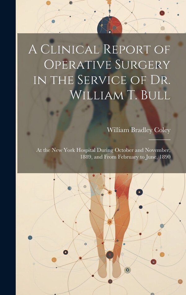 A Clinical Report of Operative Surgery in the Service of Dr. William T. Bull by William Bradley Coley, Hardcover | Indigo Chapters