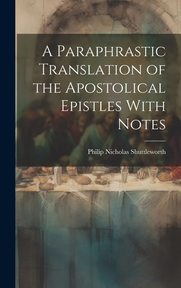 A Paraphrastic Translation of the Apostolical Epistles With Notes by Philip Nicholas Shuttleworth, Hardcover | Indigo Chapters