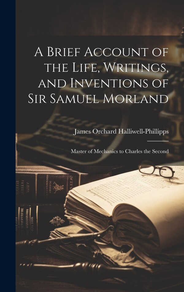A Brief Account of the Life Writings and Inventions of Sir Samuel Morland by James Orchard Halliwell-phillipps, Hardcover | Indigo Chapters
