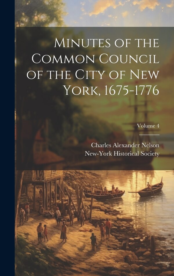 Minutes of the Common Council of the City of New York 1675-1776; Volume 4 by Charles Alexander Nelson, Hardcover | Indigo Chapters