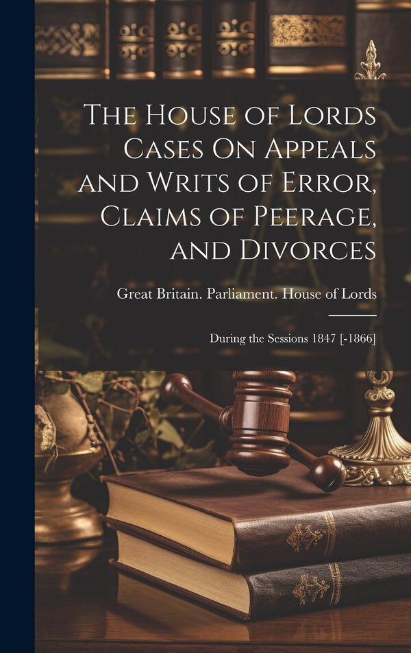 The House of Lords Cases On Appeals and Writs of Error Claims of Peerage and Divorces by Great Britain Parliament House of L, Hardcover