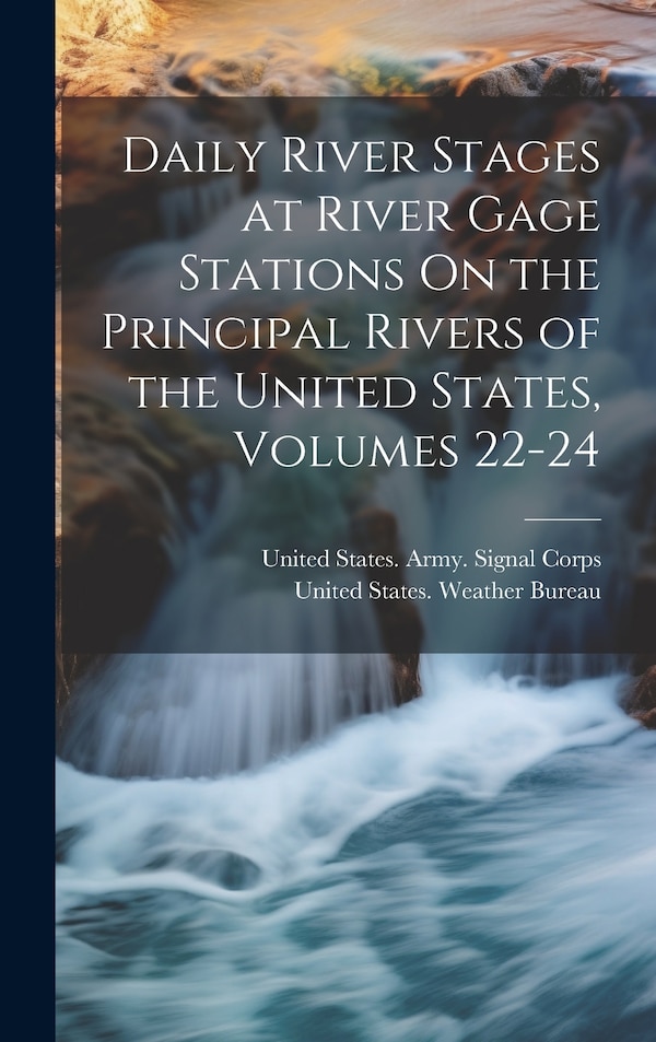 Daily River Stages at River Gage Stations On the Principal Rivers of the United States Volumes 22-24 by United States Weather Bureau, Hardcover