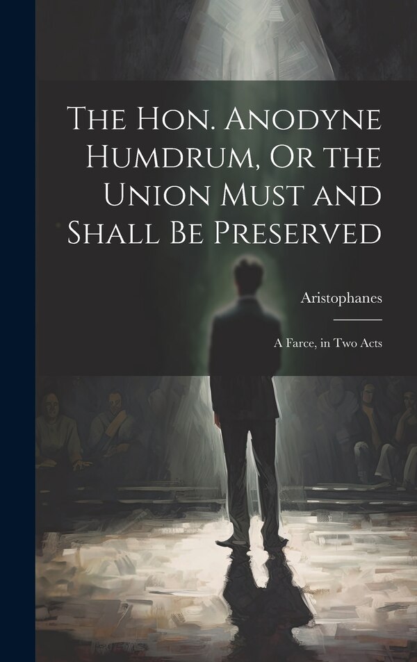 The Hon. Anodyne Humdrum Or the Union Must and Shall Be Preserved by Aristophanes, Hardcover | Indigo Chapters