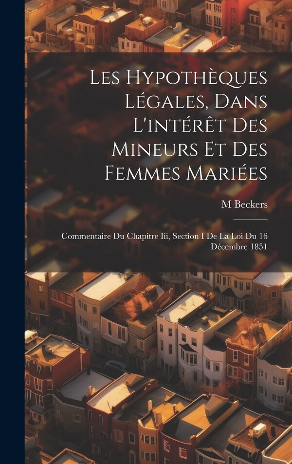 Les Hypothèques Légales Dans L'intérêt Des Mineurs Et Des Femmes Mariées by M Beckers, Hardcover | Indigo Chapters