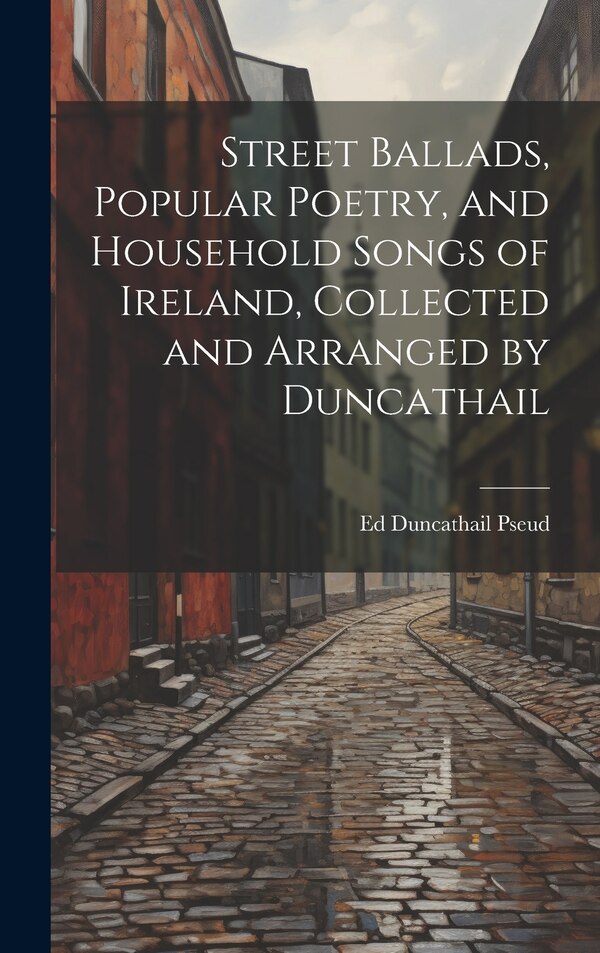 Street Ballads Popular Poetry and Household Songs of Ireland Collected and Arranged by Duncathail by Ed Duncathail Pseud, Hardcover