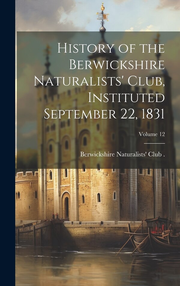 History of the Berwickshire Naturalists' Club Instituted September 22 1831; Volume 12 by Berwickshire Naturalists' Club (Scotl, Hardcover