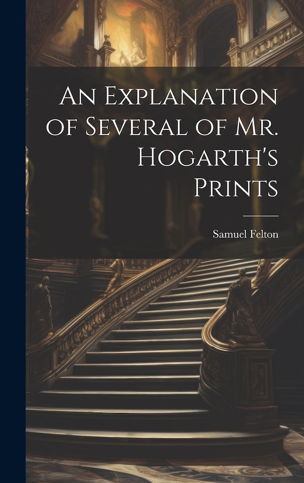 An Explanation of Several of Mr. Hogarth's Prints by Samuel Felton, Hardcover | Indigo Chapters