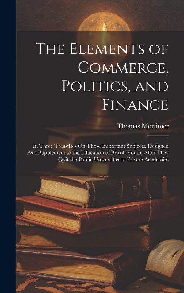 The Elements of Commerce Politics and Finance by Thomas Mortimer, Hardcover | Indigo Chapters