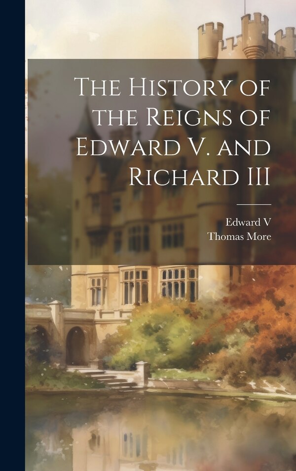The History of the Reigns of Edward V. and Richard III by Thomas More, Hardcover | Indigo Chapters