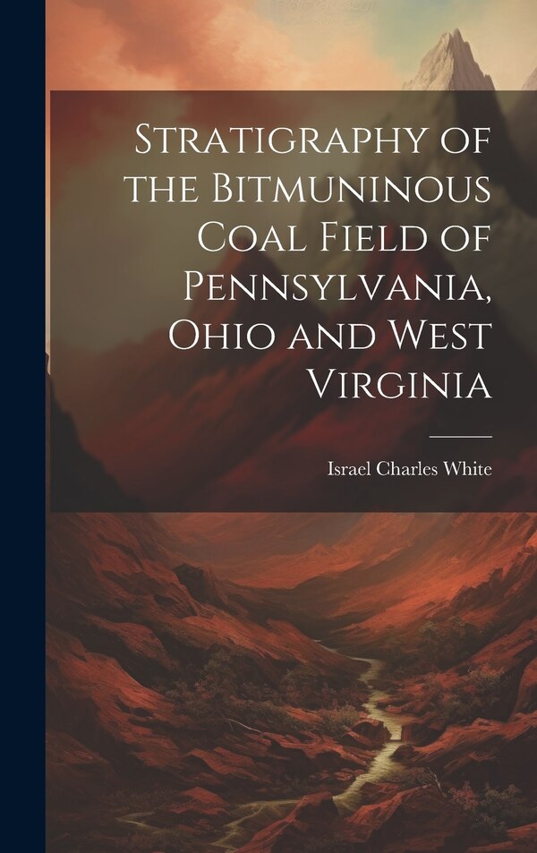 Stratigraphy of the Bitmuninous Coal Field of Pennsylvania Ohio and West Virginia by Israel Charles White, Hardcover | Indigo Chapters