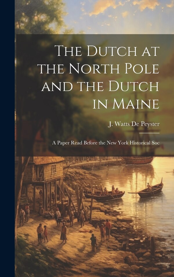 The Dutch at the North Pole and the Dutch in Maine by J Watts de Peyster, Hardcover | Indigo Chapters