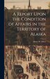 A Report Upon the Condition of Affairs in the Territory of Alaska by Henry W Elliott, Hardcover | Indigo Chapters