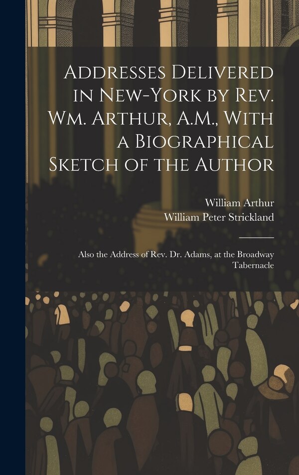 Addresses Delivered in New-York by Rev. Wm. Arthur A.M. With a Biographical Sketch of the Author by William Arthur, Hardcover | Indigo Chapters