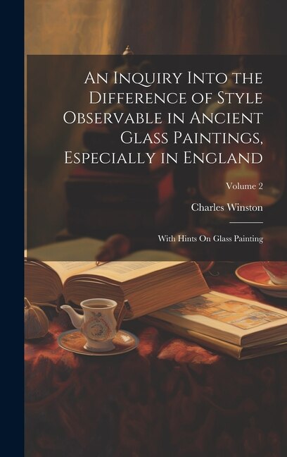 An Inquiry Into the Difference of Style Observable in Ancient Glass Paintings Especially in England by Charles Winston, Hardcover | Indigo Chapters