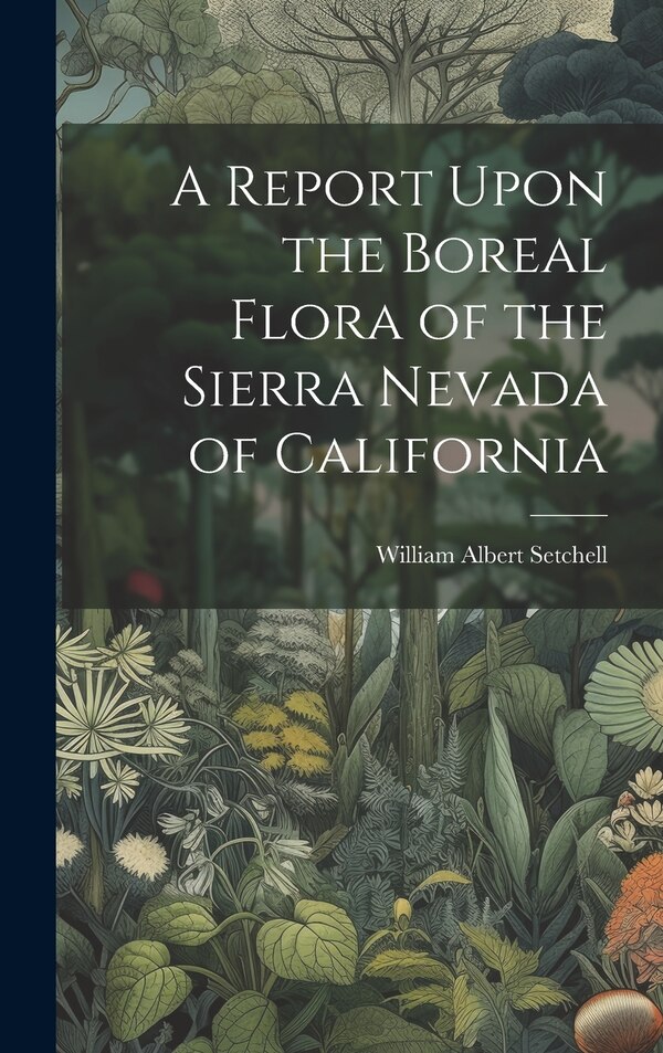 A Report Upon the Boreal Flora of the Sierra Nevada of California by William Albert Setchell, Hardcover | Indigo Chapters