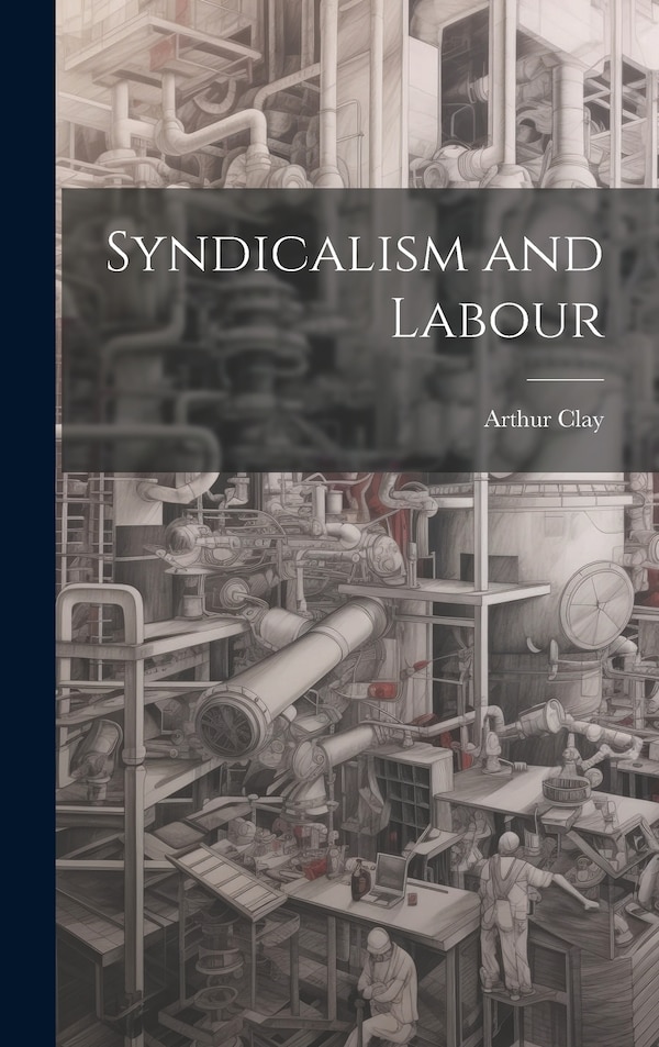 Syndicalism and Labour by Arthur Clay, Hardcover | Indigo Chapters