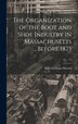 The Organization of the Boot and Shoe Industry in Massachusetts Before 1875 by Blanche Evans Hazard, Hardcover | Indigo Chapters